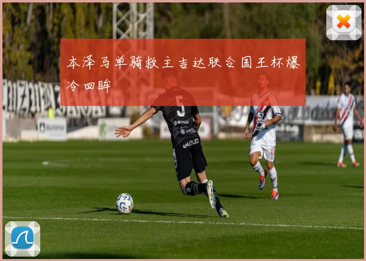 本泽马单骑救主吉达联合国王杯爆冷回眸