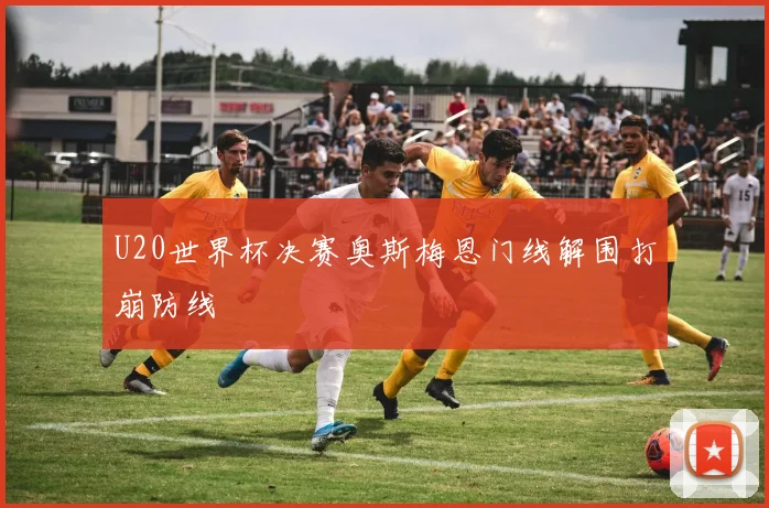 U20世界杯决赛奥斯梅恩门线解围打崩防线