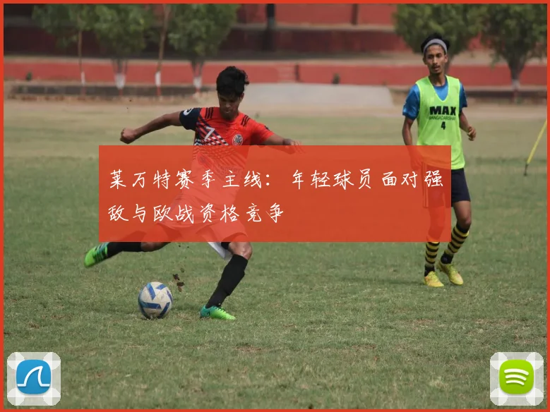 莱万特赛季主线:年轻球员面对强敌与欧战资格竞争