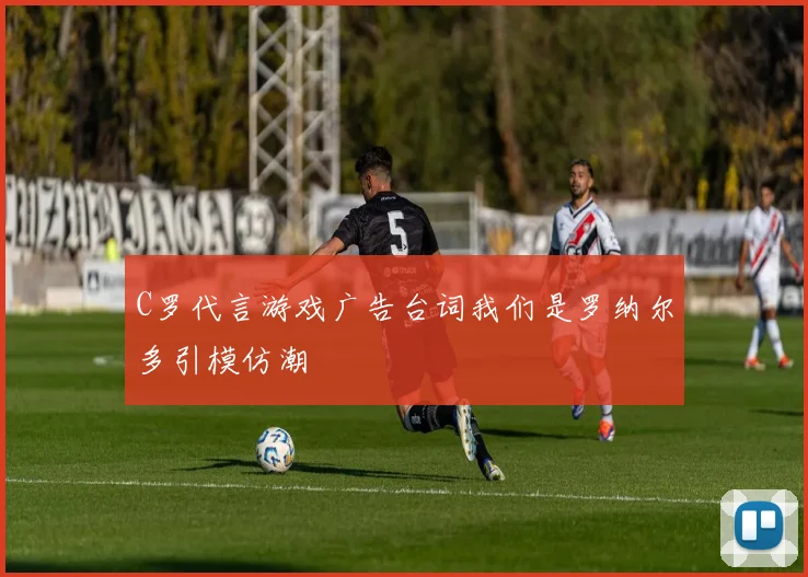 C罗代言游戏广告台词我们是罗纳尔多引模仿潮