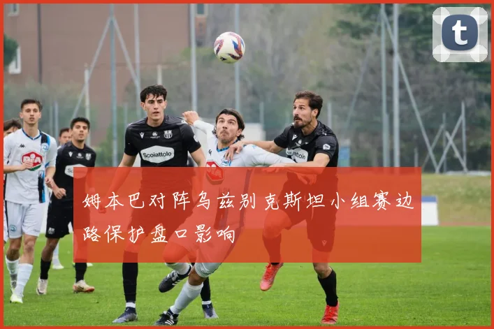 姆本巴对阵乌兹别克斯坦小组赛边路保护盘口影响