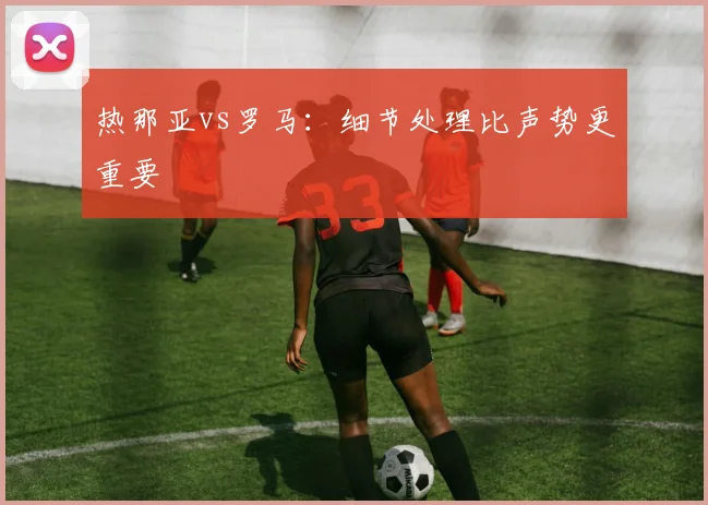 热那亚vs罗马:细节处理比声势更重要
