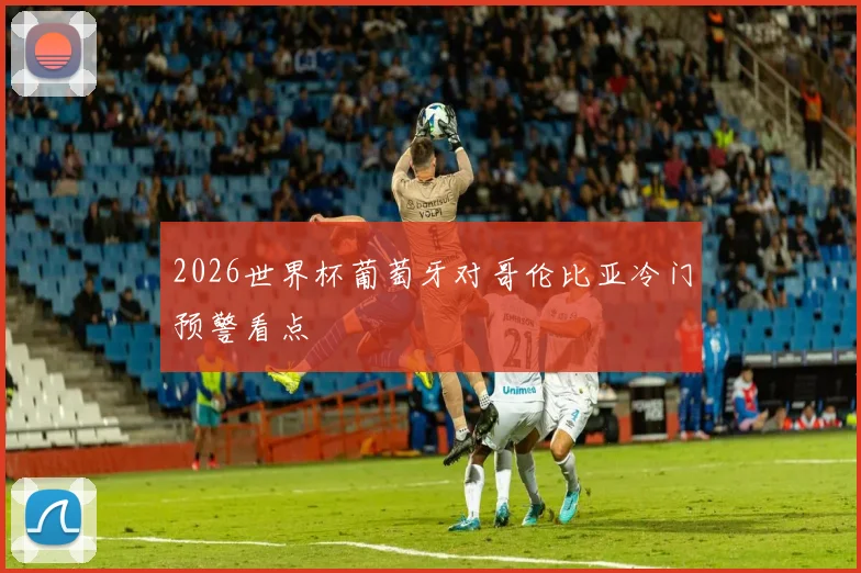 2026世界杯葡萄牙对哥伦比亚冷门预警看点