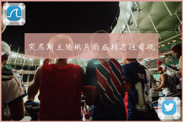 突尼斯主场纸片雨成标志性奇观