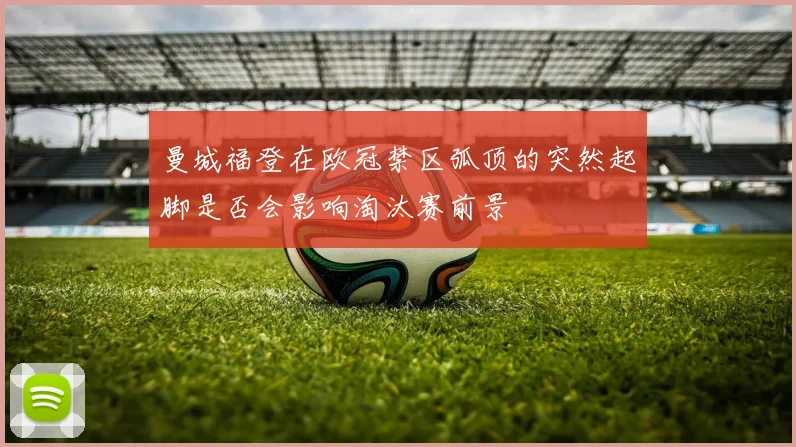 曼城福登在欧冠禁区弧顶的突然起脚是否会影响淘汰赛前景