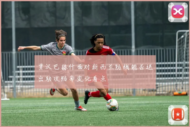 贾汉巴赫什面对新西兰防线能否送出助攻赔率变化看点