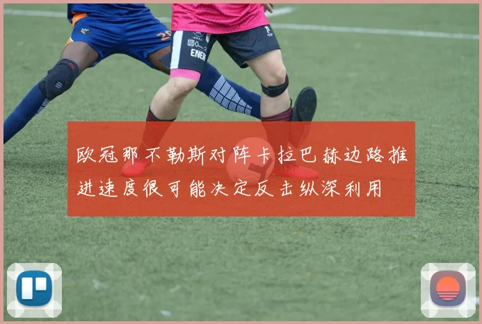 欧冠那不勒斯对阵卡拉巴赫边路推进速度很可能决定反击纵深利用