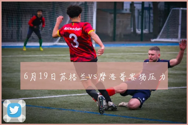 6月19日苏格兰vs摩洛哥客场压力