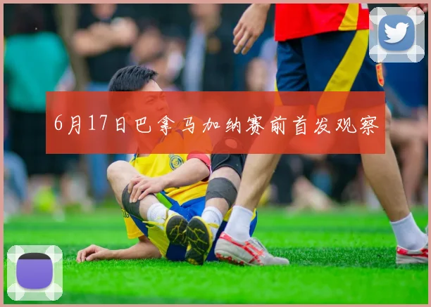 6月17日巴拿马加纳赛前首发观察