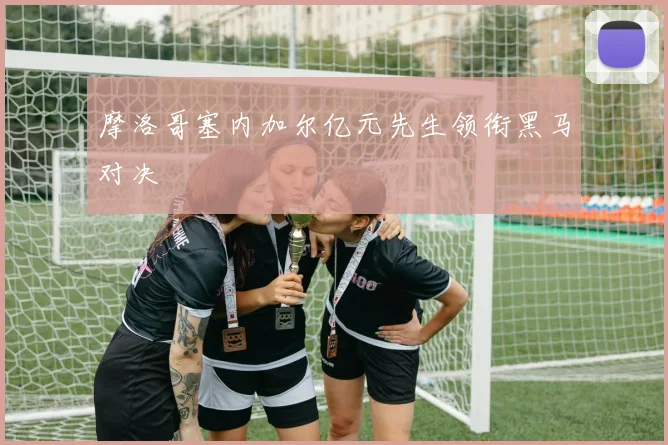 摩洛哥塞内加尔亿元先生领衔黑马对决
