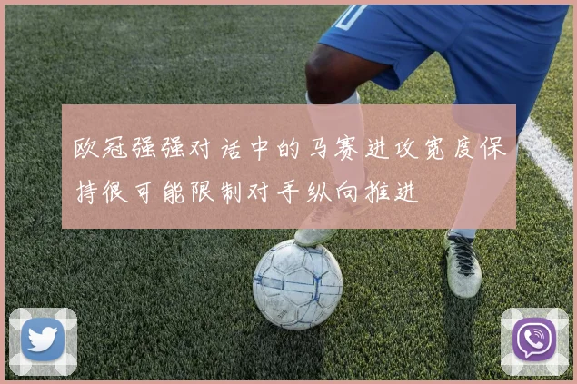欧冠强强对话中的马赛进攻宽度保持很可能限制对手纵向推进