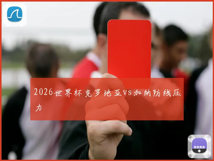 2026世界杯克罗地亚vs加纳防线压力