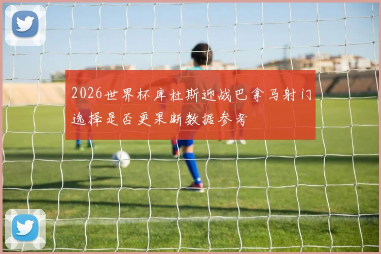 2026世界杯库杜斯迎战巴拿马射门选择是否更果断数据参考