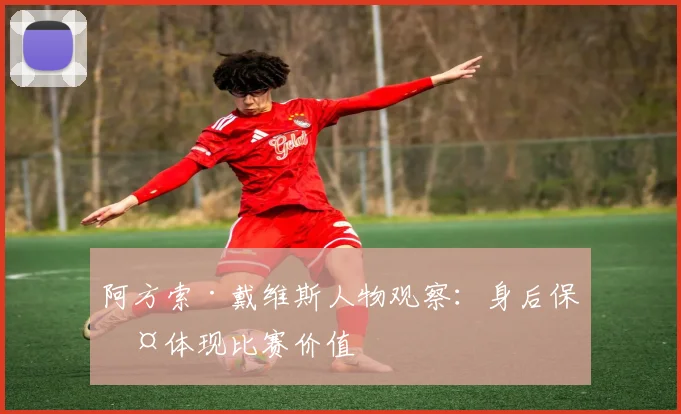 阿方索·戴维斯人物观察：身后保护体现比赛价值
